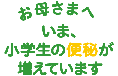 お母さまへ　いま、小学生の便秘が増えています