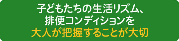子どもたちの生活リズム、排便コンデションを大人が把握することが大切