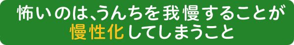 怖いのは、うんちを我慢することが慢性化してしまうこと