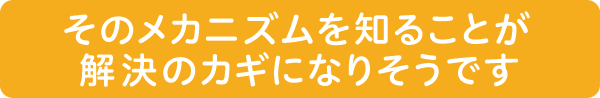 そのメカニズムを知ることが解決のカギになりそうです