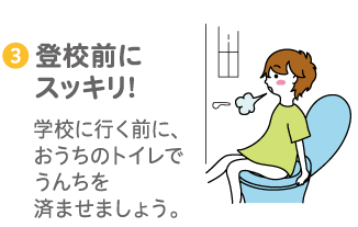 ③登校前にスッキリ！学校に行く前に、おうちのトイレでうんちを済ませましょう。