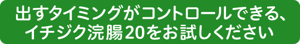 出すタイミングがコントロールできるイチジク浣腸20をお試しください