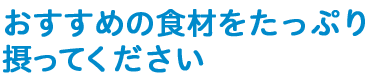 おすすめの食材をたっぷり摂ってください。